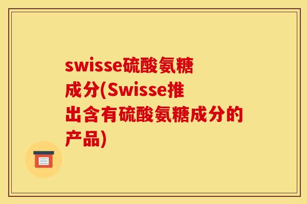 swisse硫酸氨糖成分(Swisse推出含有硫酸氨糖成分的产品)