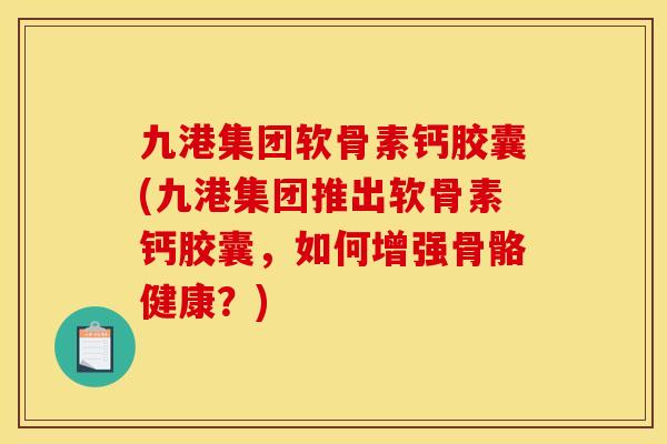 九港集团软骨素钙胶囊(九港集团推出软骨素钙胶囊，如何增强骨骼健康？)