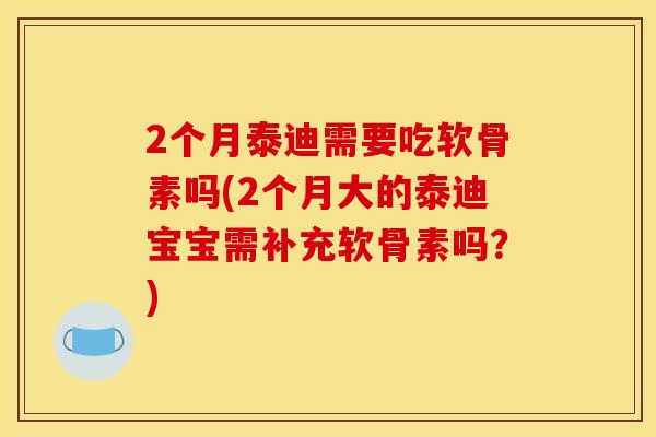 2个月泰迪需要吃软骨素吗(2个月大的泰迪宝宝需补充软骨素吗？)