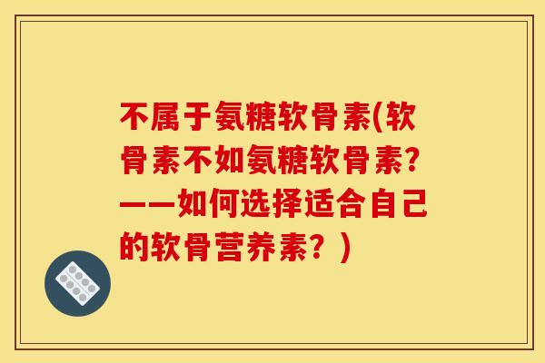 不属于氨糖软骨素(软骨素不如氨糖软骨素？——如何选择适合自己的软骨营养素？)