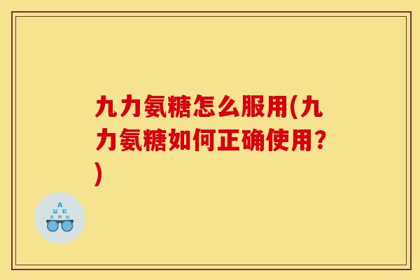 九力氨糖怎么服用(九力氨糖如何正确使用？)