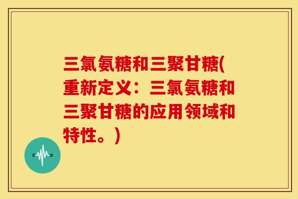 三氯氨糖和三聚甘糖(重新定义:三氯氨糖和三聚甘糖的应用领域和特性。) 三氯氨糖和三聚甘糖(重新定义:三氯氨糖和三聚甘糖的应用领域和特性。)