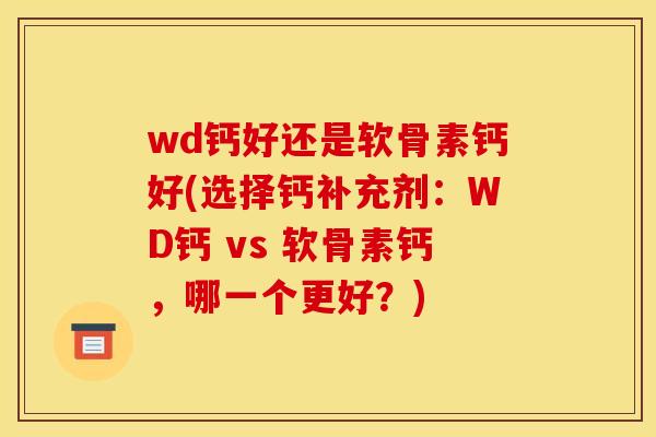 wd钙好还是软骨素钙好(选择钙补充剂:WD钙 vs 软骨素钙,哪一个更好?) wd钙好还是软骨素钙好(选择钙补充剂:WD钙 vs 软骨素钙,哪一个更好?)