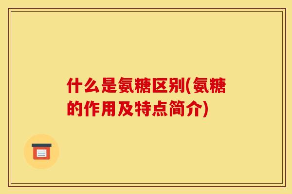 什么是氨糖区别(氨糖的作用及特点简介)
