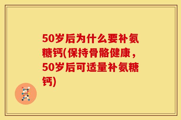 50岁后为什么要补氨糖钙(保持骨骼健康,50岁后可适量补氨糖钙) 50岁后为什么要补氨糖钙(保持骨骼健康,50岁后可适量补氨糖钙)