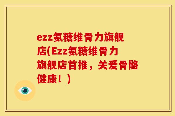 ezz氨糖维骨力旗舰店(Ezz氨糖维骨力旗舰店首推,关爱骨骼健康!) ezz氨糖维骨力旗舰店(Ezz氨糖维骨力旗舰店首推,关爱骨骼健康!)