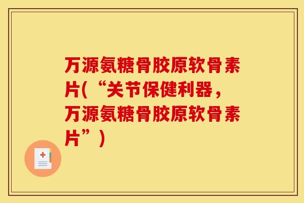 万源氨糖骨胶原软骨素片(“关节保健利器，万源氨糖骨胶原软骨素片”)