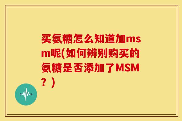 买氨糖怎么知道加msm呢(如何辨别购买的氨糖是否添加了MSM？)