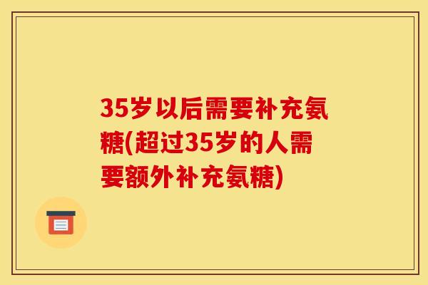 35岁以后需要补充氨糖(超过35岁的人需要额外补充氨糖)
