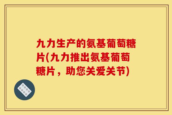 九力生产的氨基葡萄糖片(九力推出氨基葡萄糖片,助您关爱关节) 九力生产的氨基葡萄糖片(九力推出氨基葡萄糖片,助您关爱关节)