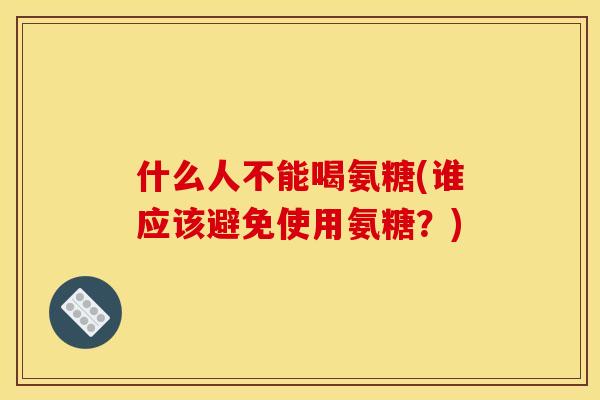 什么人不能喝氨糖(谁应该避免使用氨糖？)