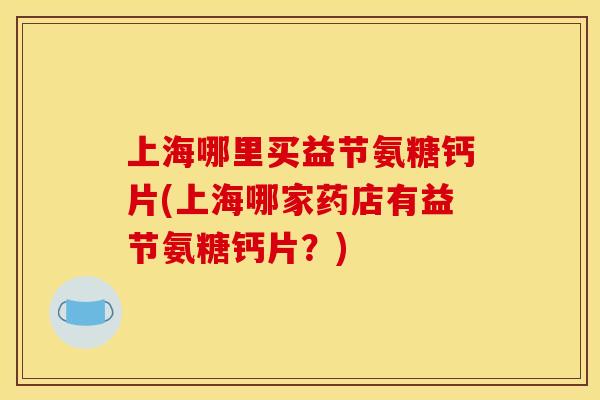 上海哪里买益节氨糖钙片(上海哪家药店有益节氨糖钙片？)