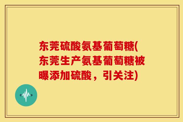 东莞硫酸氨基葡萄糖(东莞生产氨基葡萄糖被曝添加硫酸,引关注) 东莞硫酸氨基葡萄糖(东莞生产氨基葡萄糖被曝添加硫酸,引关注)