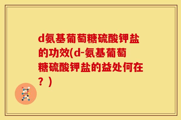 d氨基葡萄糖硫酸钾盐的功效(d-氨基葡萄糖硫酸钾盐的益处何在？)