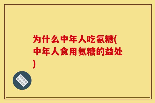 为什么中年人吃氨糖(中年人食用氨糖的益处) 为什么中年人吃氨糖(中年人食用氨糖的益处)