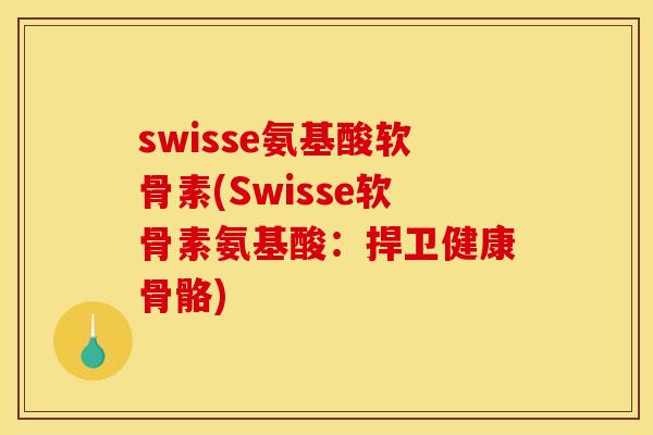 swisse氨基酸软骨素(Swisse软骨素氨基酸:捍卫健康骨骼) swisse氨基酸软骨素(Swisse软骨素氨基酸:捍卫健康骨骼)
