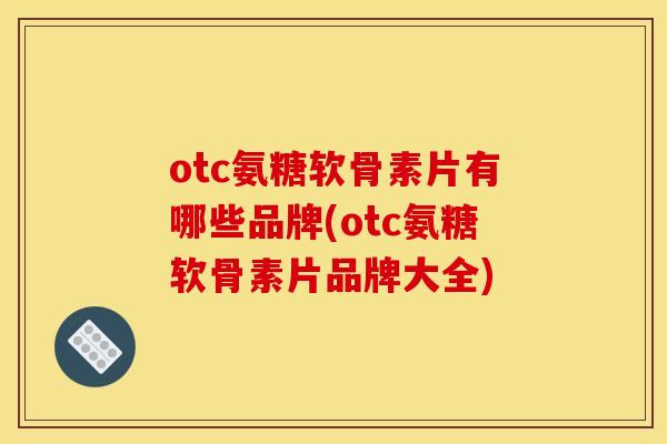otc氨糖软骨素片有哪些品牌(otc氨糖软骨素片品牌大全)