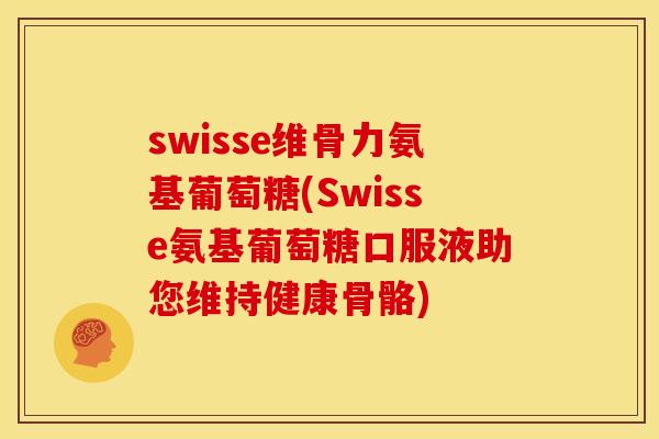 swisse维骨力氨基葡萄糖(Swisse氨基葡萄糖口服液助您维持健康骨骼)