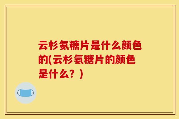 云杉氨糖片是什么颜色的(云杉氨糖片的颜色是什么？)