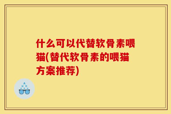 什么可以代替软骨素喂猫(替代软骨素的喂猫方案推荐) 什么可以代替软骨素喂猫(替代软骨素的喂猫方案推荐)