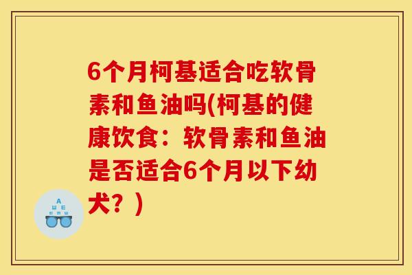 6个月柯基适合吃软骨素和鱼油吗(柯基的健康饮食:软骨素和鱼油是否适合6个月以下幼犬?) 6个月柯基适合吃软骨素和鱼油吗(柯基的健康饮食:软骨素和鱼油是否适合6个月以下幼犬?)