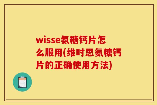wisse氨糖钙片怎么服用(维时思氨糖钙片的正确使用方法) wisse氨糖钙片怎么服用(维时思氨糖钙片的正确使用方法)