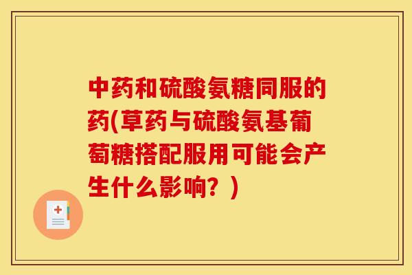 和硫酸氨糖同服的药(草药与硫酸氨基葡萄糖搭配服用可能会产生什么影响？)