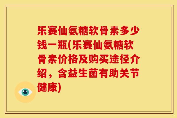 乐赛仙氨糖软骨素多少钱一瓶(乐赛仙氨糖软骨素价格及购买途径介绍，含益生菌有助关节健康)