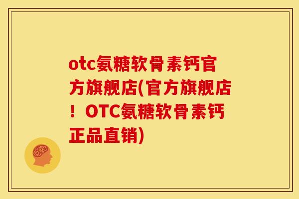 otc氨糖软骨素钙官方旗舰店(官方旗舰店！OTC氨糖软骨素钙正品直销)