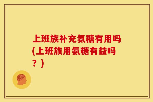 上班族补充氨糖有用吗(上班族用氨糖有益吗？)