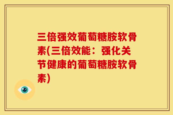 三倍强效葡萄糖胺软骨素(三倍效能:强化关节健康的葡萄糖胺软骨素) 三倍强效葡萄糖胺软骨素(三倍效能:强化关节健康的葡萄糖胺软骨素)