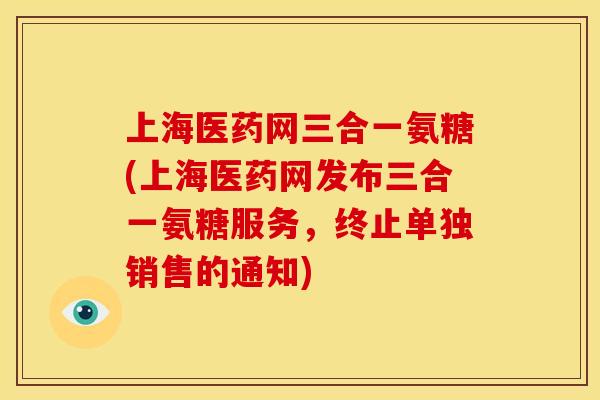 上海医药网三合一氨糖(上海医药网发布三合一氨糖服务,终止单独销售的通知) 上海医药网三合一氨糖(上海医药网发布三合一氨糖服务,终止单独销售的通知)