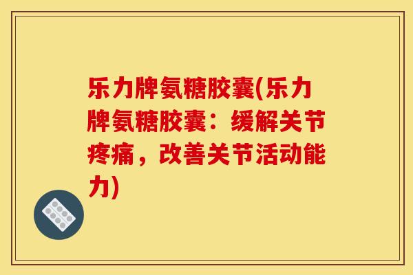 乐力牌氨糖胶囊(乐力牌氨糖胶囊：缓解关节，改善关节活动能力)