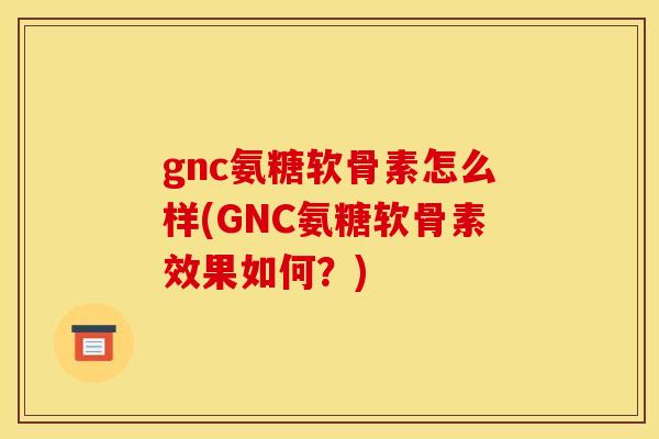 gnc氨糖软骨素怎么样(GNC氨糖软骨素效果如何?) gnc氨糖软骨素怎么样(GNC氨糖软骨素效果如何?)