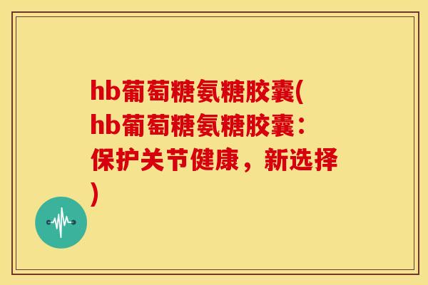 hb葡萄糖氨糖胶囊(hb葡萄糖氨糖胶囊:保护关节健康,新选择) hb葡萄糖氨糖胶囊(hb葡萄糖氨糖胶囊:保护关节健康,新选择)