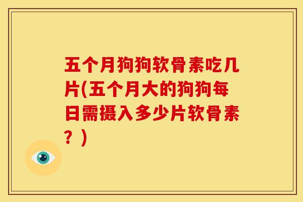 五个月狗狗软骨素吃几片(五个月大的狗狗每日需摄入多少片软骨素?) 五个月狗狗软骨素吃几片(五个月大的狗狗每日需摄入多少片软骨素?)