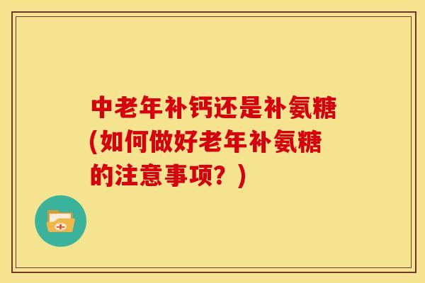 中老年补钙还是补氨糖(如何做好老年补氨糖的注意事项？)