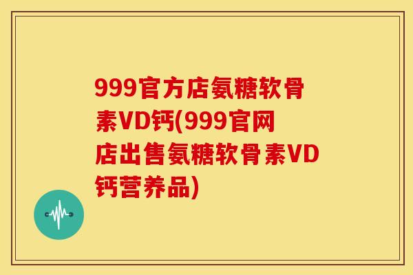 999官方店氨糖软骨素VD钙(999官网店出售氨糖软骨素VD钙营养品) 999官方店氨糖软骨素VD钙(999官网店出售氨糖软骨素VD钙营养品)