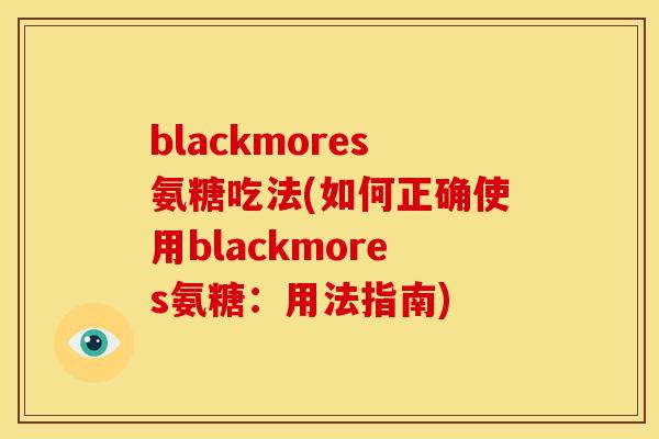 blackmores氨糖吃法(如何正确使用blackmores氨糖:用法指南) blackmores氨糖吃法(如何正确使用blackmores氨糖:用法指南)