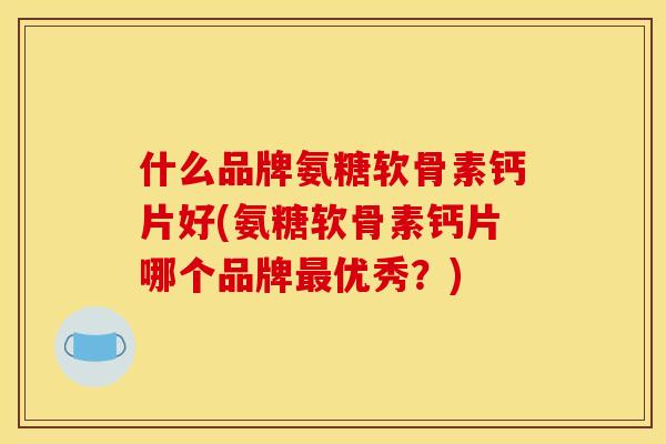 什么品牌氨糖软骨素钙片好(氨糖软骨素钙片哪个品牌优秀？)