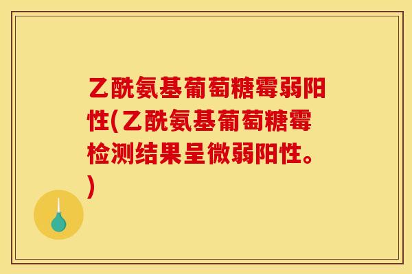 乙酰氨基葡萄糖霉弱阳性(乙酰氨基葡萄糖霉检测结果呈微弱阳性。) 乙酰氨基葡萄糖霉弱阳性(乙酰氨基葡萄糖霉检测结果呈微弱阳性。)