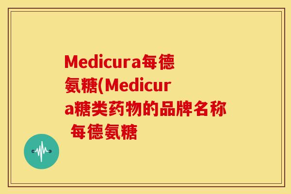 Medicura每德氨糖(Medicura糖类的品牌名称 每德氨糖 Medicura每德氨糖(Medicura糖类的品牌名称 每德氨糖