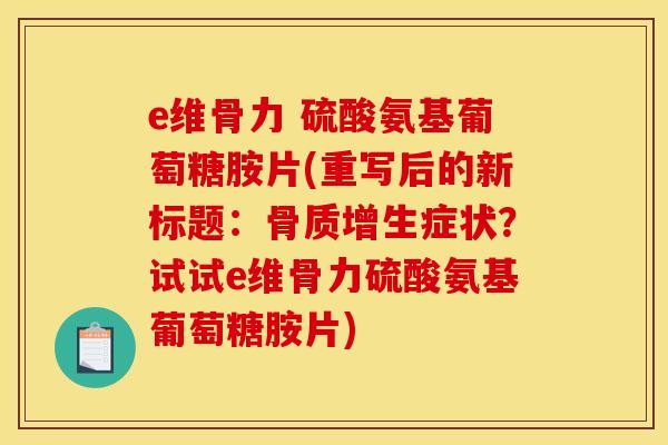 e维骨力 硫酸氨基葡萄糖胺片(重写后的新标题：症状？试试e维骨力硫酸氨基葡萄糖胺片)