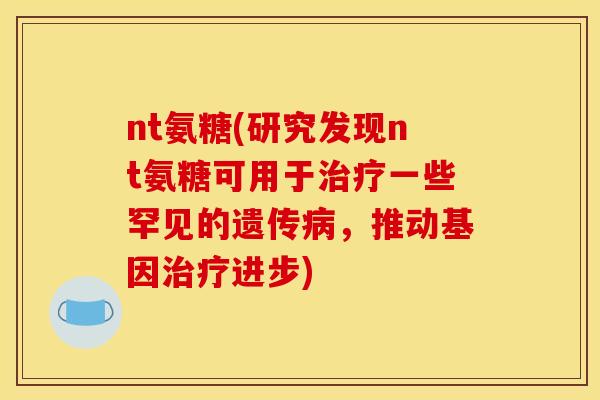 nt氨糖(研究发现nt氨糖可用于一些罕见的遗传,推动基因进步) nt氨糖(研究发现nt氨糖可用于一些罕见的遗传,推动基因进步)