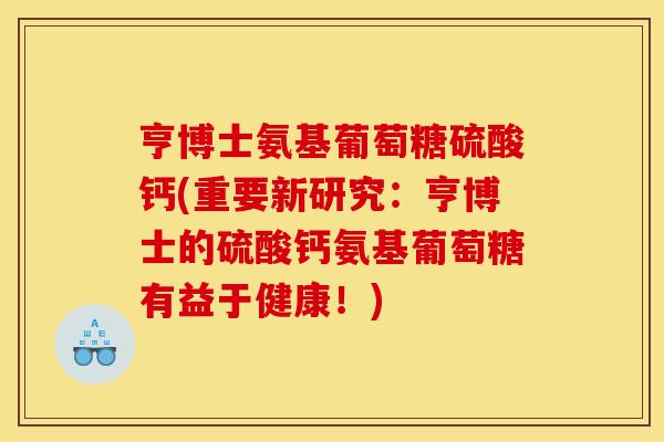 亨博士氨基葡萄糖硫酸钙(重要新研究:亨博士的硫酸钙氨基葡萄糖有益于健康!) 亨博士氨基葡萄糖硫酸钙(重要新研究:亨博士的硫酸钙氨基葡萄糖有益于健康!)