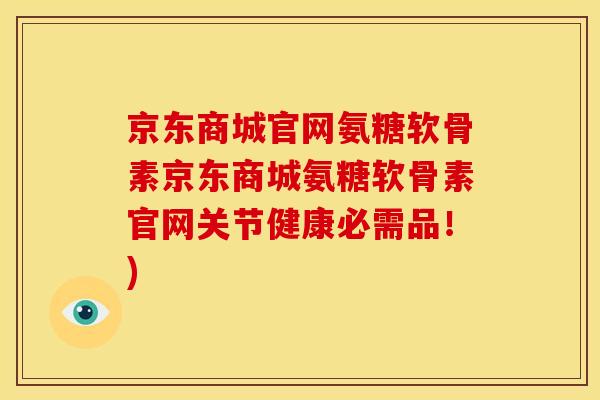 京东商城官网氨糖软骨素京东商城氨糖软骨素官网关节健康必需品！)