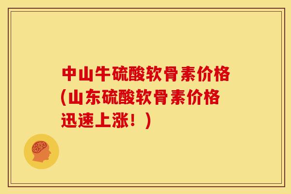 中山牛硫酸软骨素价格(山东硫酸软骨素价格迅速上涨!) 中山牛硫酸软骨素价格(山东硫酸软骨素价格迅速上涨!)