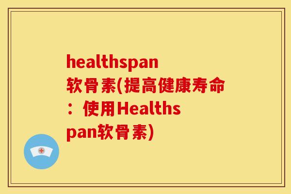 healthspan软骨素(提高健康寿命：使用Healthspan软骨素)