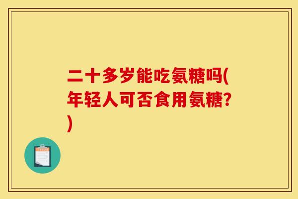 二十多岁能吃氨糖吗(年轻人可否食用氨糖？)