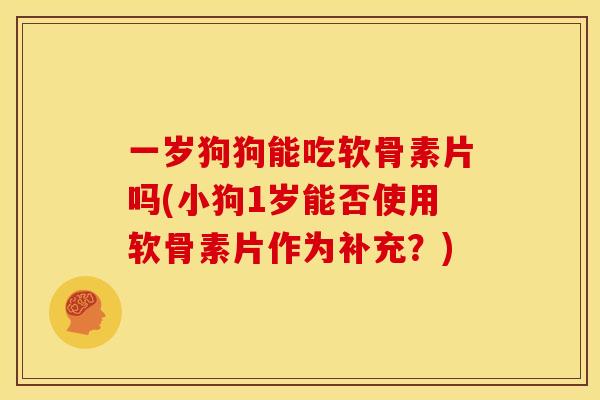 一岁狗狗能吃软骨素片吗(小狗1岁能否使用软骨素片作为补充？)